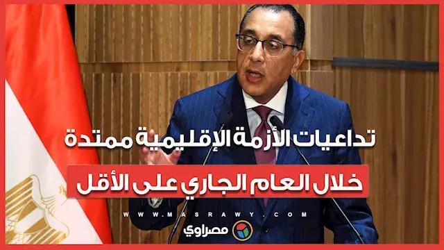 مدبولي: تداعيات الأزمة الإقليمية ممتدة خلال العام الجاري على الأقل