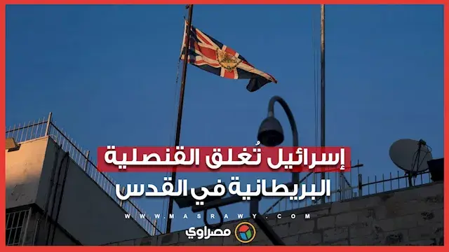 إسرائيل تطلب إغلاق القنصلية البريطانية.. ولندن تبقي وجودها الدبلوماسي بصيغة جديدة