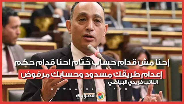 النائب فريدي البياضي :إحنا مش قدام حساب ختام احنا قدام حكم إعدام طريقك مسدود وحسابك مرفوض