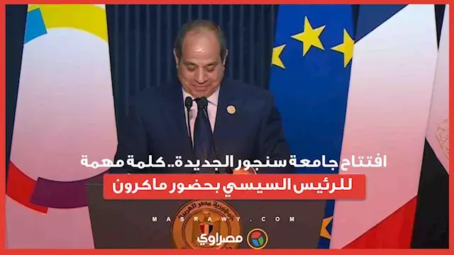 افتتاح جامعة سنجور الجديدة.. كلمة مهمة للرئيس السيسي بحضور ماكرون