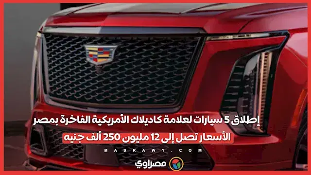 إطلاق 5 سيارات لعلامة كاديلاك الأمريكية الفاخرة بمصر.. الأسعار تصل إلى 12 مليون 250 ألف جنيه
